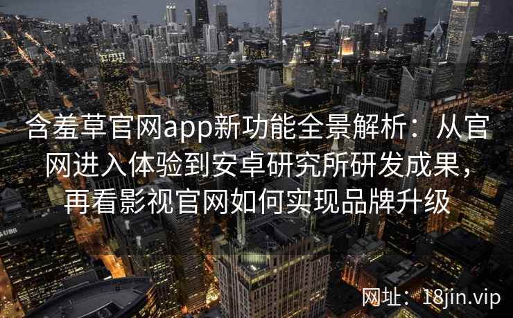 含羞草官网app新功能全景解析：从官网进入体验到安卓研究所研发成果，再看影视官网如何实现品牌升级