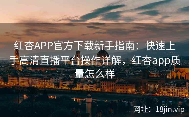 红杏APP官方下载新手指南：快速上手高清直播平台操作详解，红杏app质量怎么样