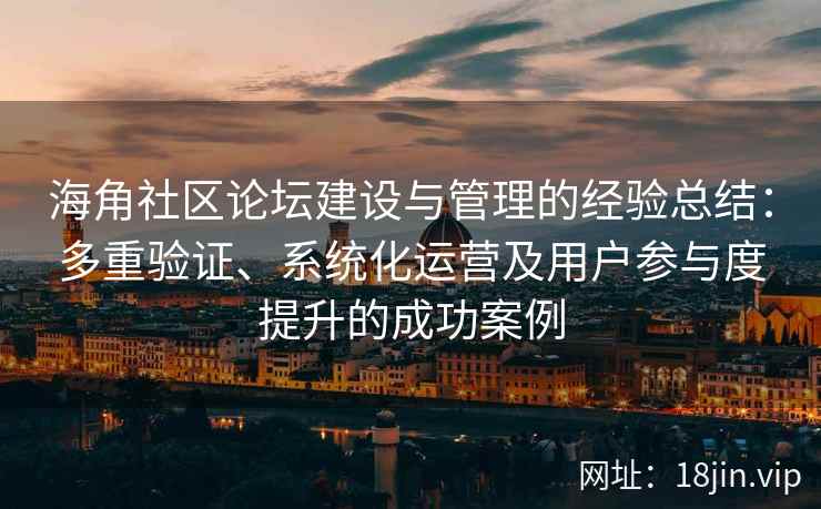 海角社区论坛建设与管理的经验总结：多重验证、系统化运营及用户参与度提升的成功案例