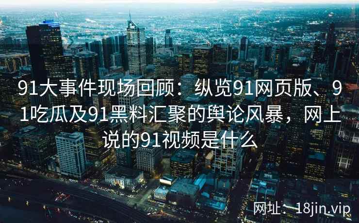 91大事件现场回顾：纵览91网页版、91吃瓜及91黑料汇聚的舆论风暴，网上说的91视频是什么