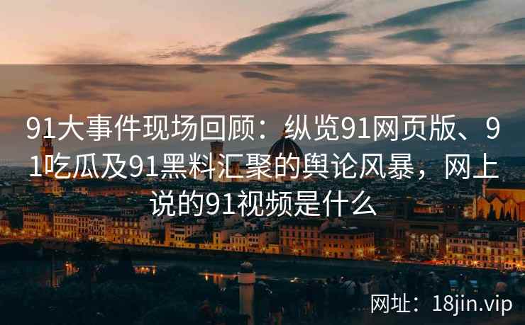 91大事件现场回顾：纵览91网页版、91吃瓜及91黑料汇聚的舆论风暴，网上说的91视频是什么