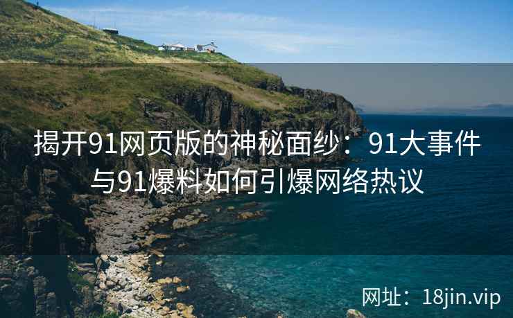 揭开91网页版的神秘面纱：91大事件与91爆料如何引爆网络热议