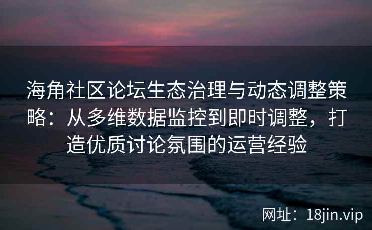 海角社区论坛生态治理与动态调整策略：从多维数据监控到即时调整，打造优质讨论氛围的运营经验