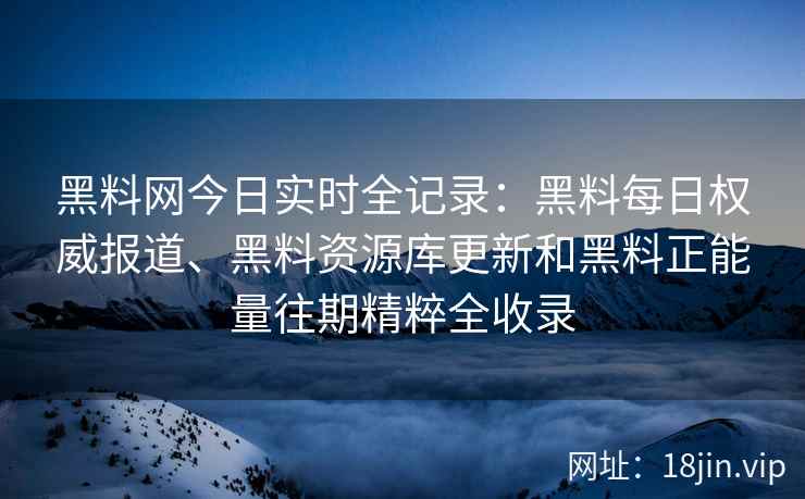 黑料网今日实时全记录：黑料每日权威报道、黑料资源库更新和黑料正能量往期精粹全收录