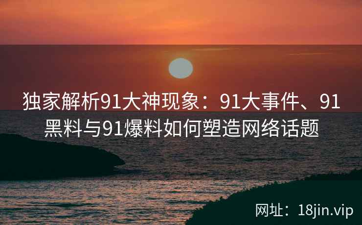 独家解析91大神现象：91大事件、91黑料与91爆料如何塑造网络话题