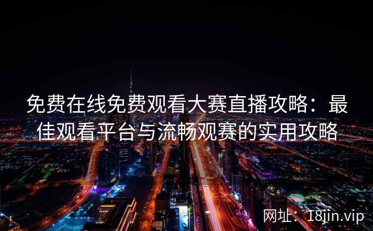 免费在线免费观看大赛直播攻略：最佳观看平台与流畅观赛的实用攻略