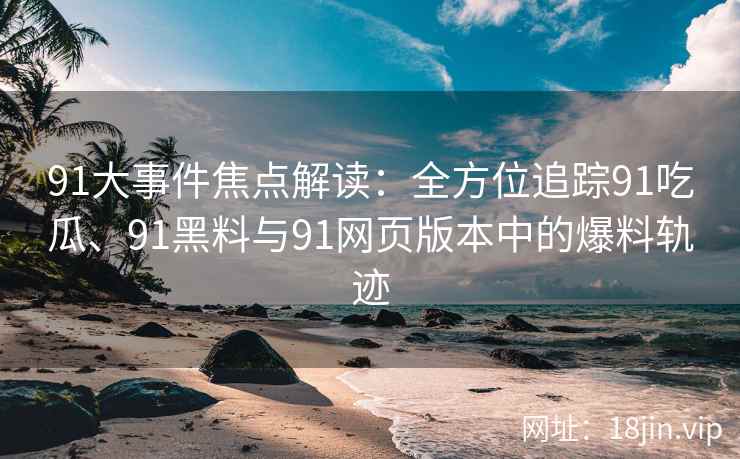 91大事件焦点解读：全方位追踪91吃瓜、91黑料与91网页版本中的爆料轨迹