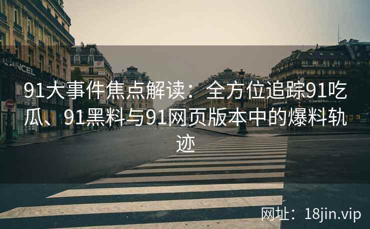 91大事件焦点解读：全方位追踪91吃瓜、91黑料与91网页版本中的爆料轨迹