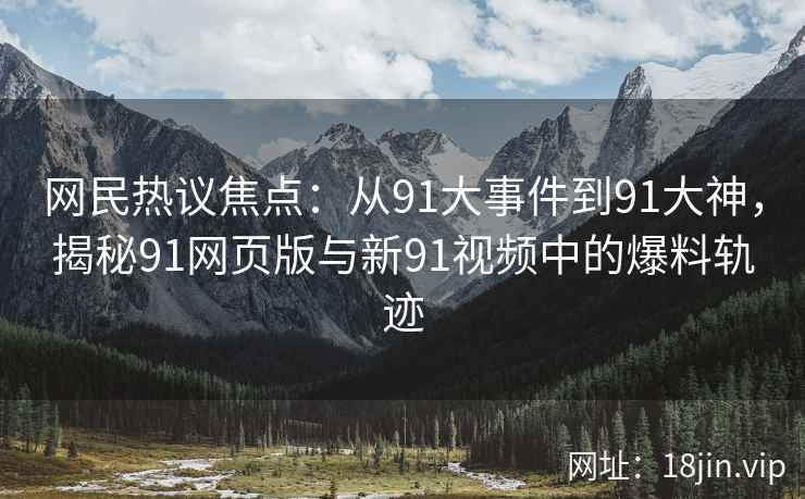 网民热议焦点：从91大事件到91大神，揭秘91网页版与新91视频中的爆料轨迹