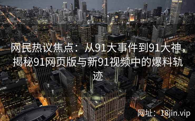 网民热议焦点：从91大事件到91大神，揭秘91网页版与新91视频中的爆料轨迹