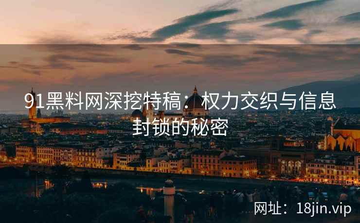 91黑料网深挖特稿：权力交织与信息封锁的秘密