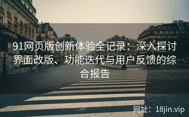 91网页版创新体验全记录：深入探讨界面改版、功能迭代与用户反馈的综合报告