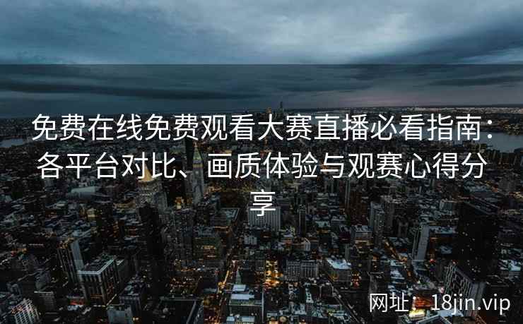 免费在线免费观看大赛直播必看指南：各平台对比、画质体验与观赛心得分享