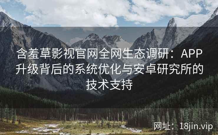 含羞草影视官网全网生态调研：APP升级背后的系统优化与安卓研究所的技术支持