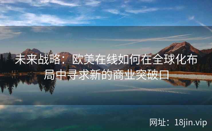 未来战略：欧美在线如何在全球化布局中寻求新的商业突破口