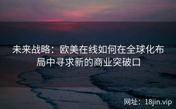未来战略：欧美在线如何在全球化布局中寻求新的商业突破口