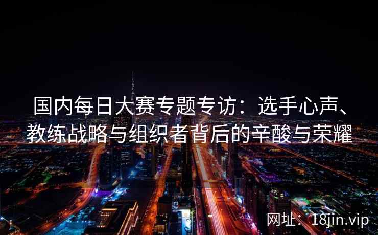 国内每日大赛专题专访：选手心声、教练战略与组织者背后的辛酸与荣耀