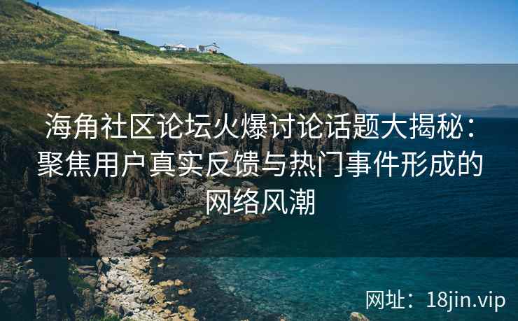 海角社区论坛火爆讨论话题大揭秘：聚焦用户真实反馈与热门事件形成的网络风潮