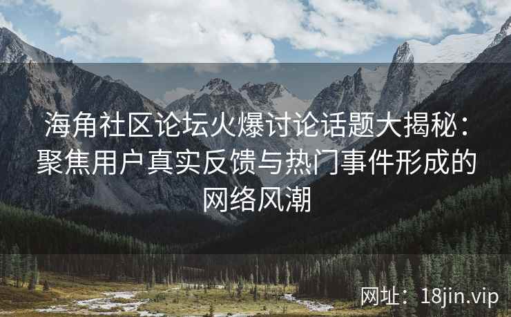 海角社区论坛火爆讨论话题大揭秘：聚焦用户真实反馈与热门事件形成的网络风潮