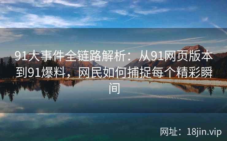 91大事件全链路解析：从91网页版本到91爆料，网民如何捕捉每个精彩瞬间