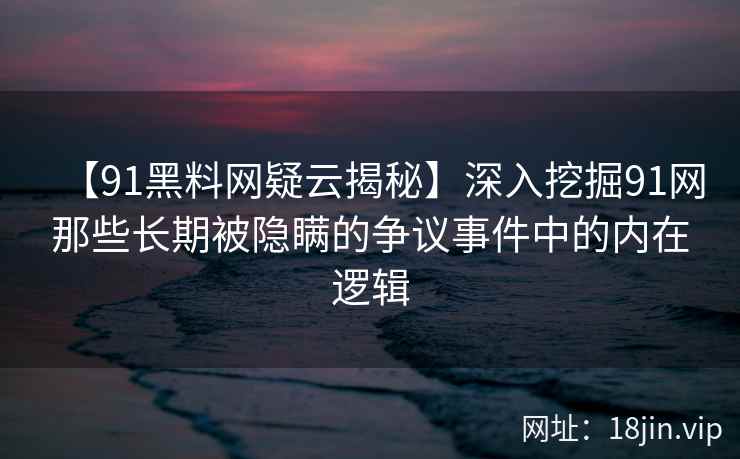 【91黑料网疑云揭秘】深入挖掘91网那些长期被隐瞒的争议事件中的内在逻辑