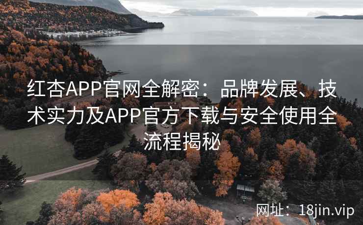 红杏APP官网全解密：品牌发展、技术实力及APP官方下载与安全使用全流程揭秘
