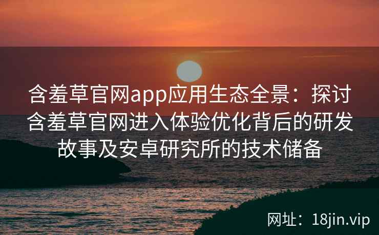 含羞草官网app应用生态全景：探讨含羞草官网进入体验优化背后的研发故事及安卓研究所的技术储备