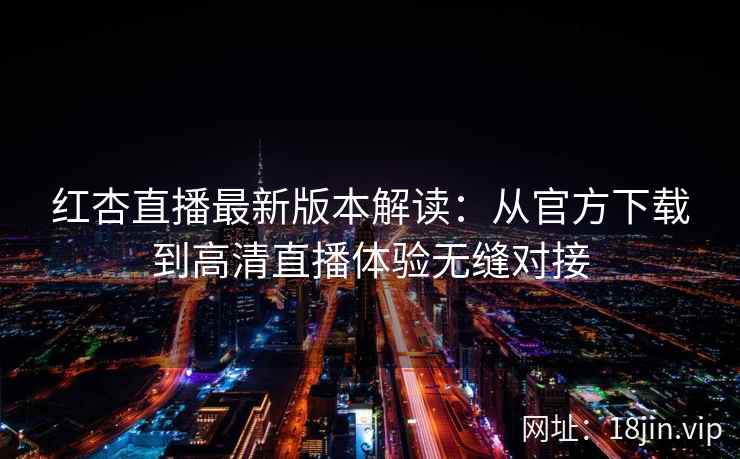 红杏直播最新版本解读：从官方下载到高清直播体验无缝对接