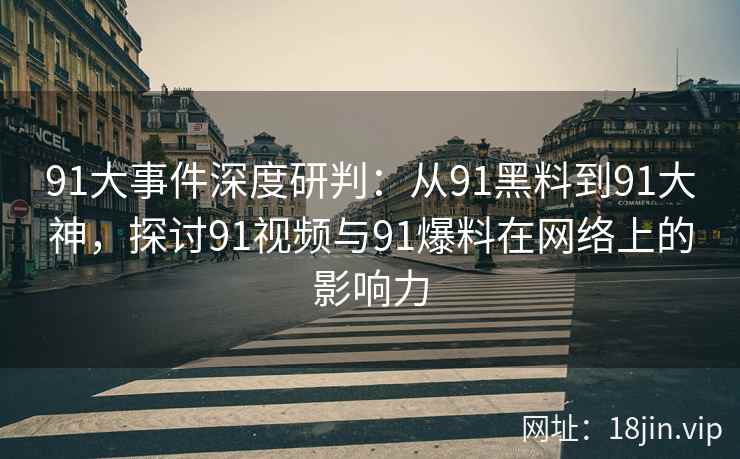91大事件深度研判：从91黑料到91大神，探讨91视频与91爆料在网络上的影响力