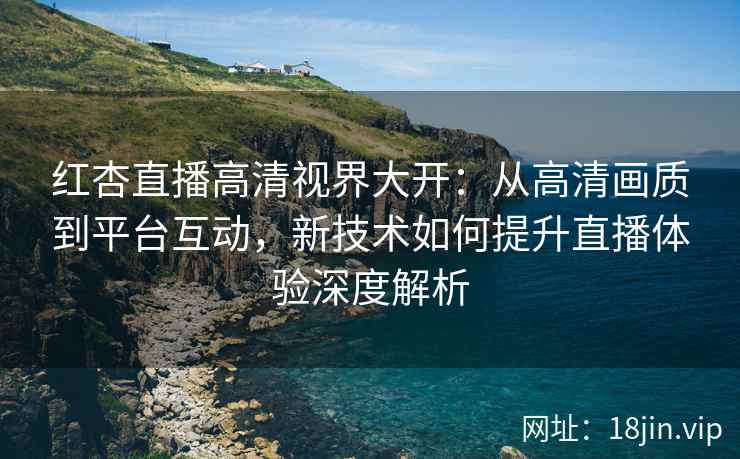 红杏直播高清视界大开：从高清画质到平台互动，新技术如何提升直播体验深度解析