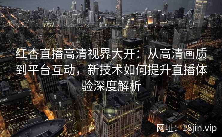 红杏直播高清视界大开：从高清画质到平台互动，新技术如何提升直播体验深度解析