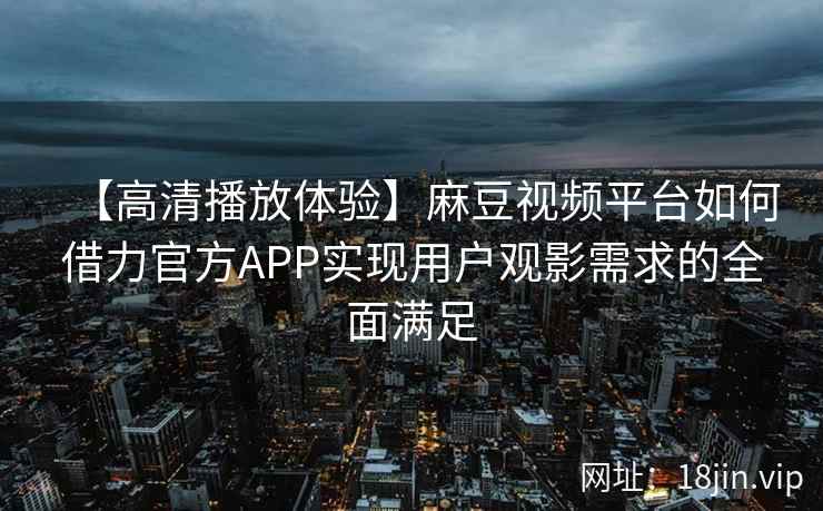 【高清播放体验】麻豆视频平台如何借力官方APP实现用户观影需求的全面满足