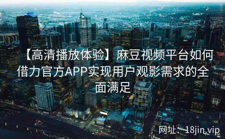 【高清播放体验】麻豆视频平台如何借力官方APP实现用户观影需求的全面满足