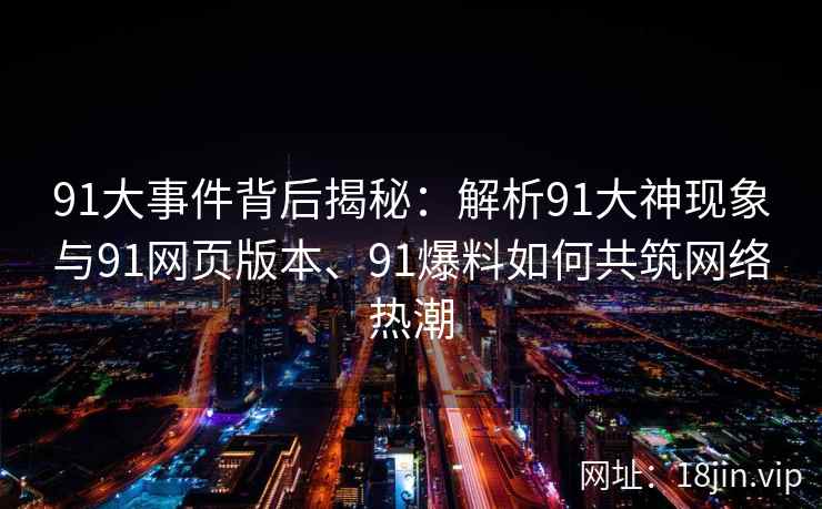 91大事件背后揭秘：解析91大神现象与91网页版本、91爆料如何共筑网络热潮