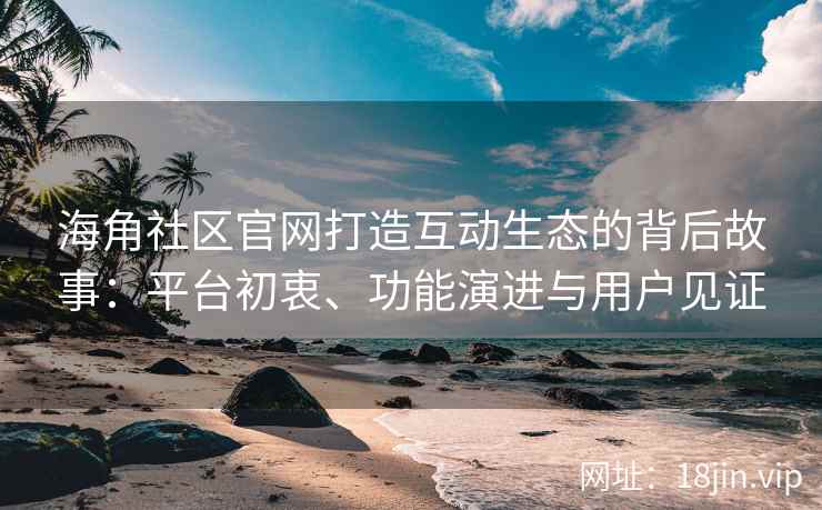 海角社区官网打造互动生态的背后故事：平台初衷、功能演进与用户见证