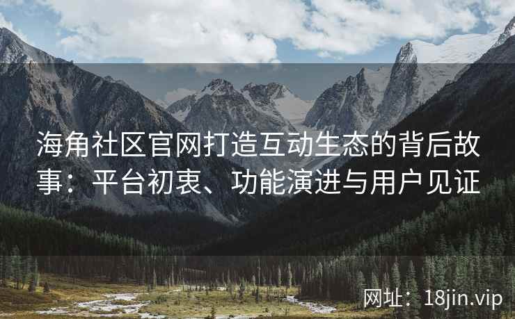 海角社区官网打造互动生态的背后故事：平台初衷、功能演进与用户见证
