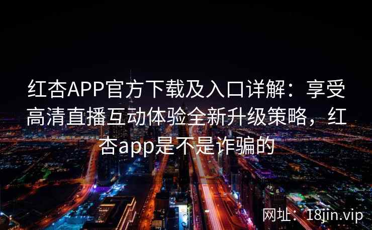 红杏APP官方下载及入口详解：享受高清直播互动体验全新升级策略，红杏app是不是诈骗的
