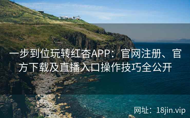 一步到位玩转红杏APP：官网注册、官方下载及直播入口操作技巧全公开