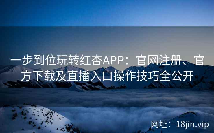 一步到位玩转红杏APP：官网注册、官方下载及直播入口操作技巧全公开