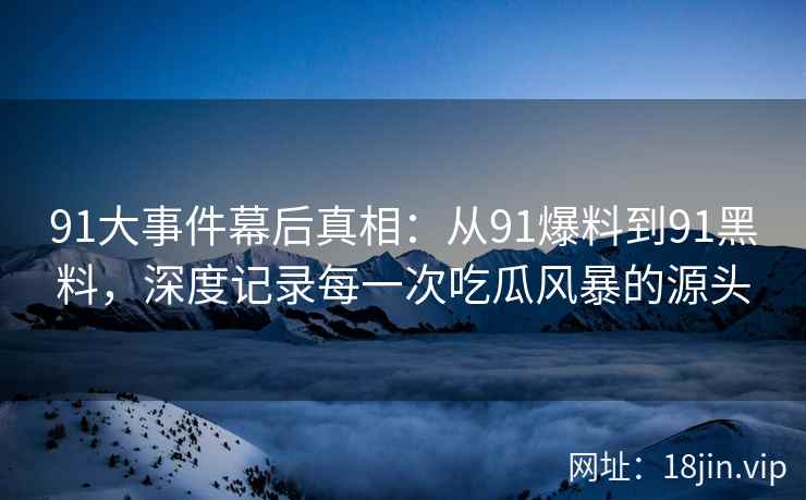 91大事件幕后真相：从91爆料到91黑料，深度记录每一次吃瓜风暴的源头