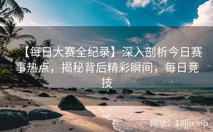 【每日大赛全纪录】深入剖析今日赛事热点，揭秘背后精彩瞬间，每日竞技