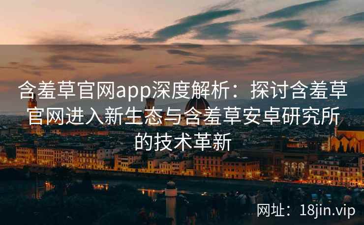 含羞草官网app深度解析：探讨含羞草官网进入新生态与含羞草安卓研究所的技术革新