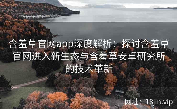 含羞草官网app深度解析：探讨含羞草官网进入新生态与含羞草安卓研究所的技术革新