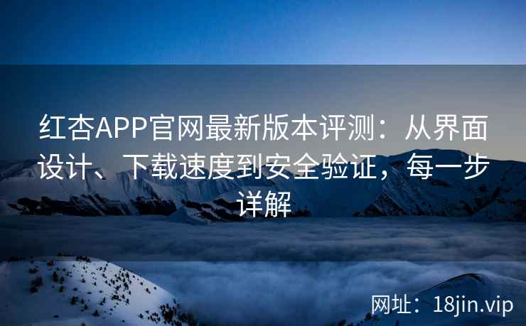 红杏APP官网最新版本评测：从界面设计、下载速度到安全验证，每一步详解