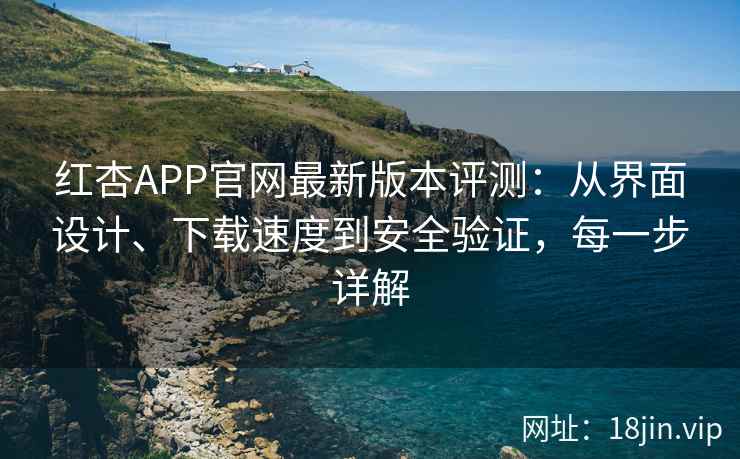 红杏APP官网最新版本评测：从界面设计、下载速度到安全验证，每一步详解