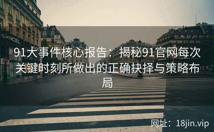 91大事件核心报告：揭秘91官网每次关键时刻所做出的正确抉择与策略布局