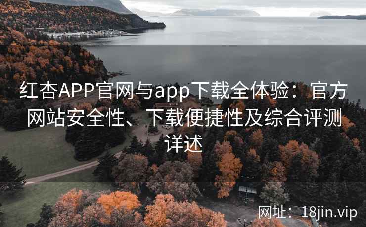 红杏APP官网与app下载全体验：官方网站安全性、下载便捷性及综合评测详述