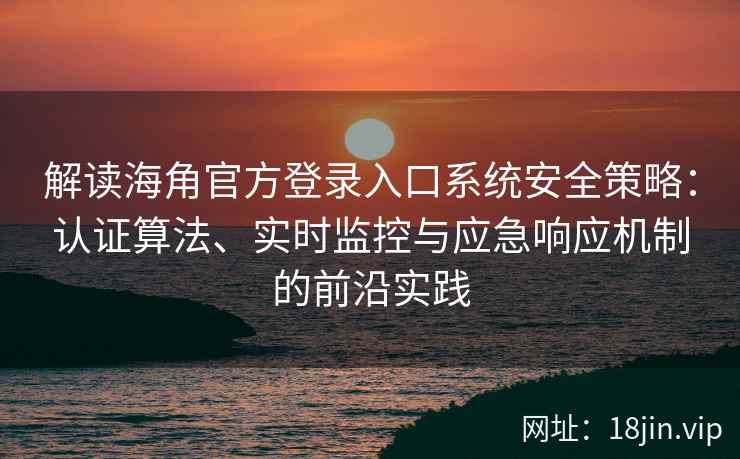 解读海角官方登录入口系统安全策略：认证算法、实时监控与应急响应机制的前沿实践