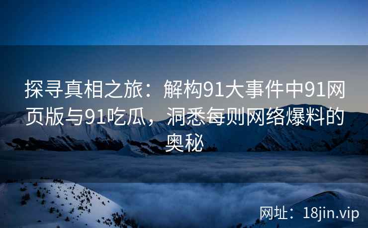 探寻真相之旅：解构91大事件中91网页版与91吃瓜，洞悉每则网络爆料的奥秘
