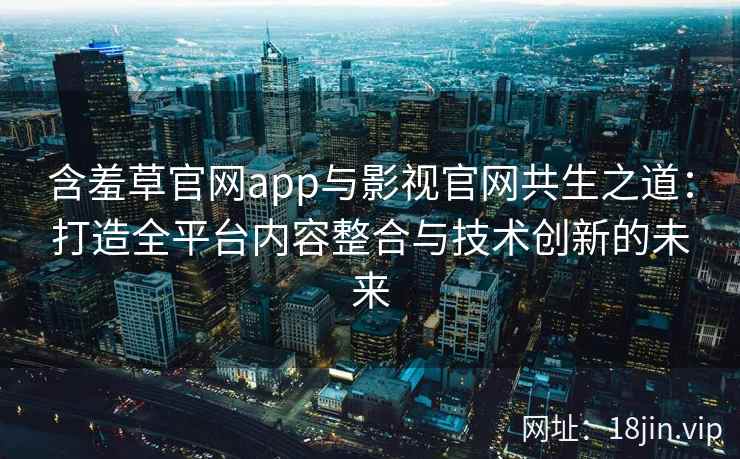 含羞草官网app与影视官网共生之道：打造全平台内容整合与技术创新的未来